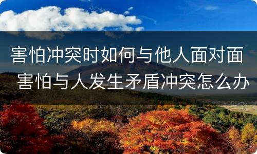 害怕冲突时如何与他人面对面 害怕与人发生矛盾冲突怎么办
