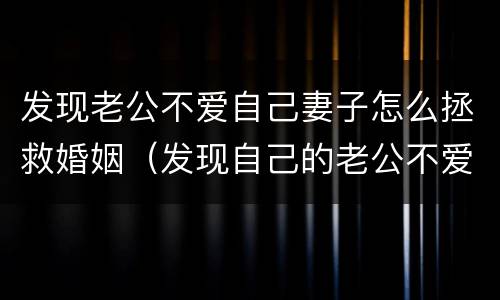 发现老公不爱自己妻子怎么拯救婚姻（发现自己的老公不爱自己）