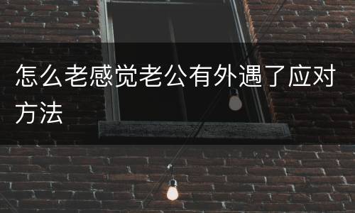 怎么老感觉老公有外遇了应对方法