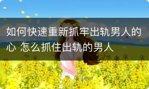 如何快速重新抓牢出轨男人的心 怎么抓住出轨的男人