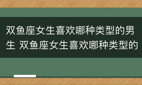 双鱼座女生喜欢哪种类型的男生 双鱼座女生喜欢哪种类型的男生性格