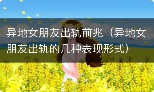 异地女朋友出轨前兆（异地女朋友出轨的几种表现形式）