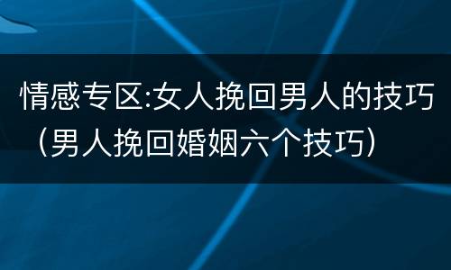情感专区:女人挽回男人的技巧（男人挽回婚姻六个技巧）