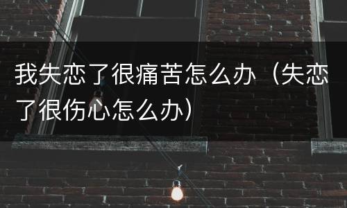 我失恋了很痛苦怎么办（失恋了很伤心怎么办）