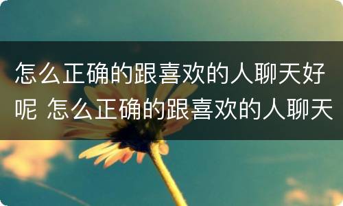 怎么正确的跟喜欢的人聊天好呢 怎么正确的跟喜欢的人聊天好呢女生