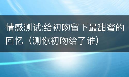 情感测试:给初吻留下最甜蜜的回忆（测你初吻给了谁）