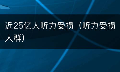 近25亿人听力受损（听力受损人群）