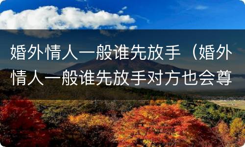 婚外情人一般谁先放手（婚外情人一般谁先放手对方也会尊重她的决定）