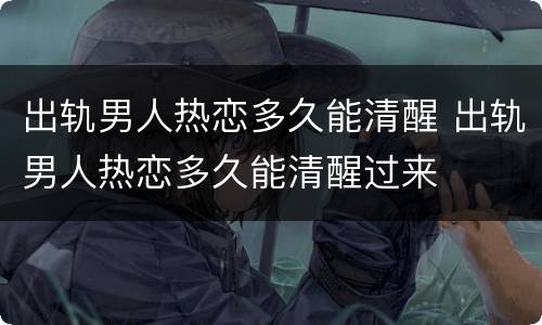出轨男人热恋多久能清醒 出轨男人热恋多久能清醒过来