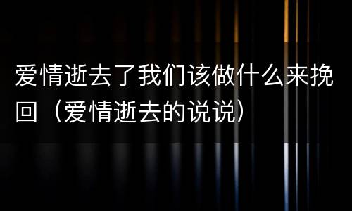爱情逝去了我们该做什么来挽回（爱情逝去的说说）