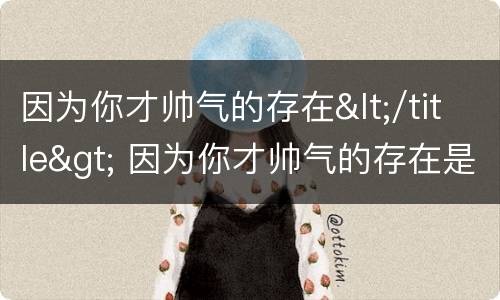 因为你才帅气的存在</title> 因为你才帅气的存在是什么歌