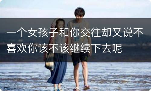 一个女孩子和你交往却又说不喜欢你该不该继续下去呢