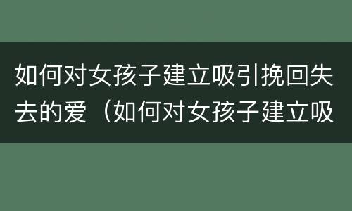 如何对女孩子建立吸引挽回失去的爱（如何对女孩子建立吸引挽回失去的爱心）