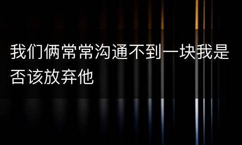 我们俩常常沟通不到一块我是否该放弃他