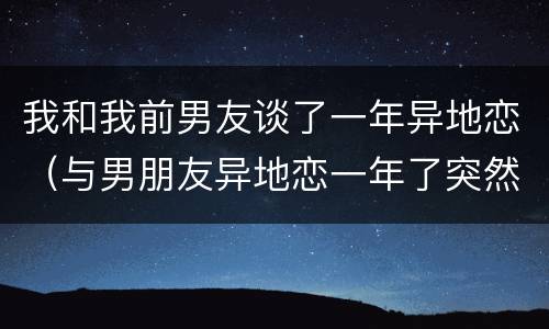 我和我前男友谈了一年异地恋（与男朋友异地恋一年了突然想分手）