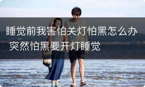 睡觉前我害怕关灯怕黑怎么办 突然怕黑要开灯睡觉