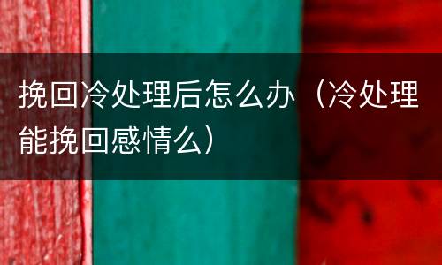 挽回冷处理后怎么办（冷处理能挽回感情么）