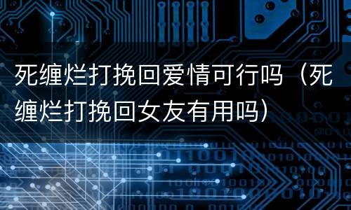 死缠烂打挽回爱情可行吗（死缠烂打挽回女友有用吗）