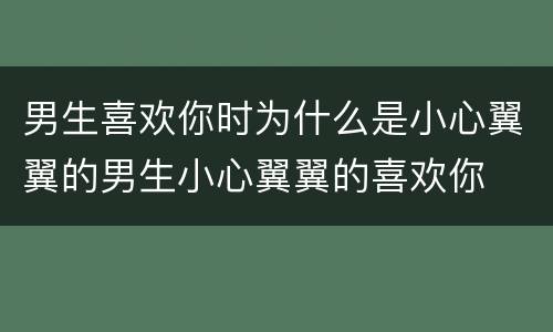 男生喜欢你时为什么是小心翼翼的男生小心翼翼的喜欢你
