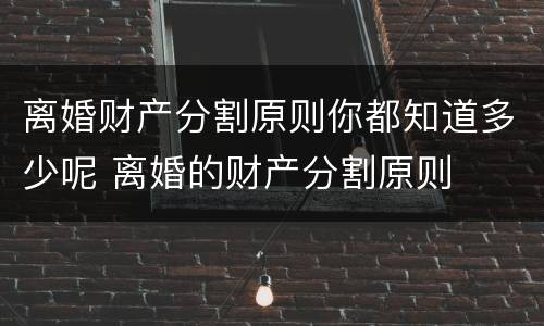 离婚财产分割原则你都知道多少呢 离婚的财产分割原则