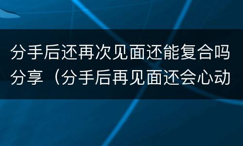 分手后还再次见面还能复合吗分享（分手后再见面还会心动吗）