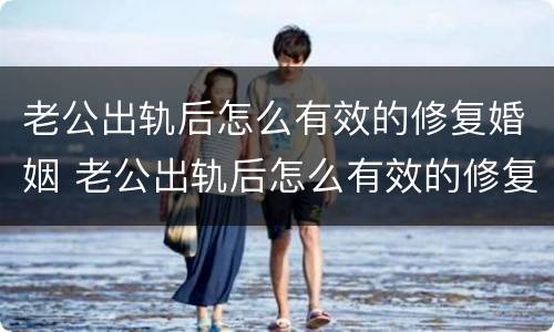 老公出轨后怎么有效的修复婚姻 老公出轨后怎么有效的修复婚姻关系