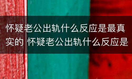怀疑老公出轨什么反应是最真实的 怀疑老公出轨什么反应是最真实的感受