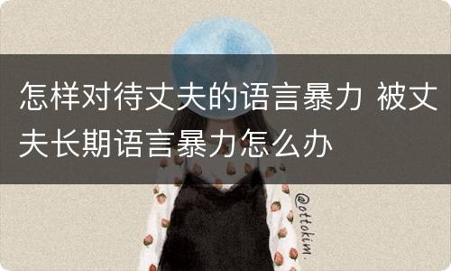怎样对待丈夫的语言暴力 被丈夫长期语言暴力怎么办