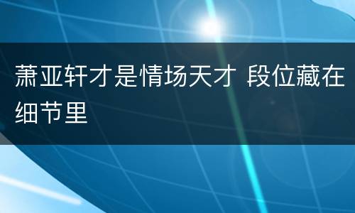 萧亚轩才是情场天才 段位藏在细节里