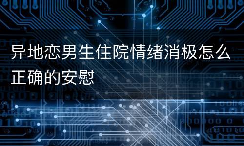 异地恋男生住院情绪消极怎么正确的安慰
