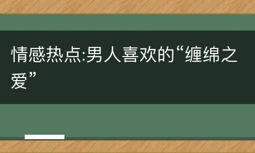 情感热点:男人喜欢的“缠绵之爱”