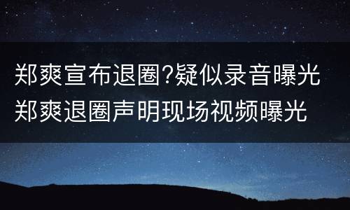 郑爽宣布退圈?疑似录音曝光 郑爽退圈声明现场视频曝光