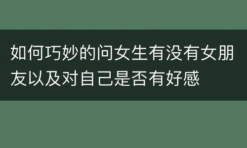 如何巧妙的问女生有没有女朋友以及对自己是否有好感