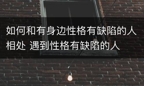 如何和有身边性格有缺陷的人相处 遇到性格有缺陷的人