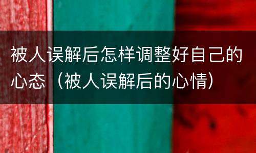 被人误解后怎样调整好自己的心态（被人误解后的心情）