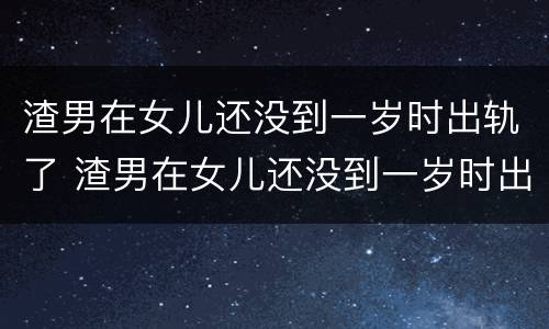 渣男在女儿还没到一岁时出轨了 渣男在女儿还没到一岁时出轨了怎么办