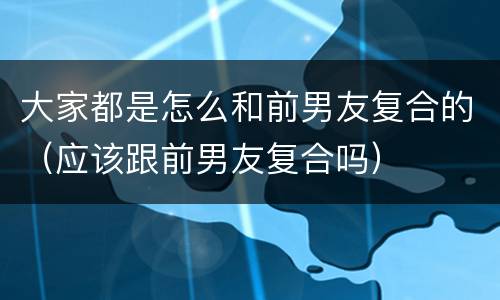 大家都是怎么和前男友复合的（应该跟前男友复合吗）