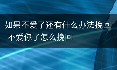 如果不爱了还有什么办法挽回 不爱你了怎么挽回