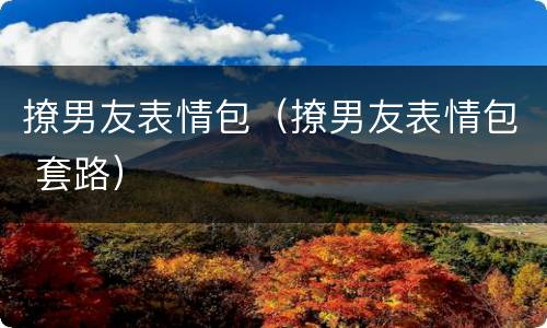 撩男友表情包（撩男友表情包 套路）