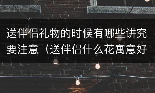 送伴侣礼物的时候有哪些讲究要注意（送伴侣什么花寓意好）