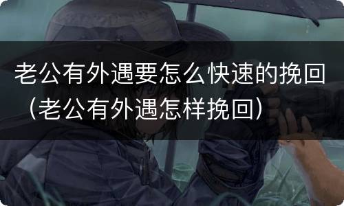 老公有外遇要怎么快速的挽回（老公有外遇怎样挽回）
