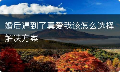 婚后遇到了真爱我该怎么选择解决方案