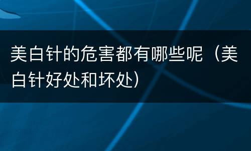美白针的危害都有哪些呢（美白针好处和坏处）
