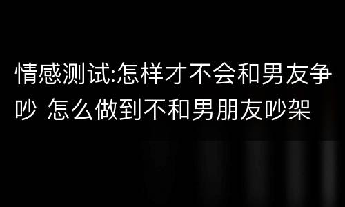 情感测试:怎样才不会和男友争吵 怎么做到不和男朋友吵架