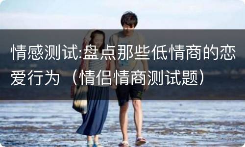 情感测试:盘点那些低情商的恋爱行为（情侣情商测试题）