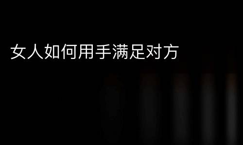 女人如何用手满足对方
