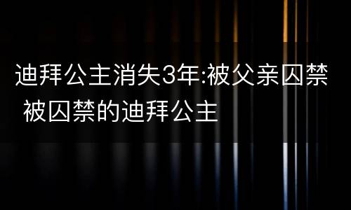 迪拜公主消失3年:被父亲囚禁 被囚禁的迪拜公主