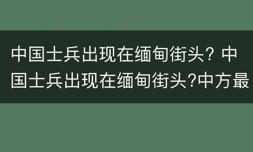 中国士兵出现在缅甸街头? 中国士兵出现在缅甸街头?中方最新回应透露5大焦点