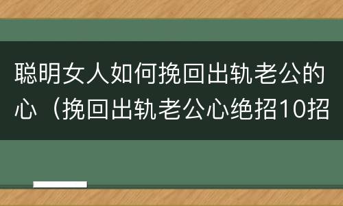 聪明女人如何挽回出轨老公的心（挽回出轨老公心绝招10招）