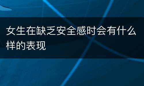 女生在缺乏安全感时会有什么样的表现